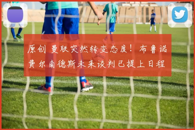 原创 曼联突然转变态度！布鲁诺・费尔南德斯未来谈判已提上日程