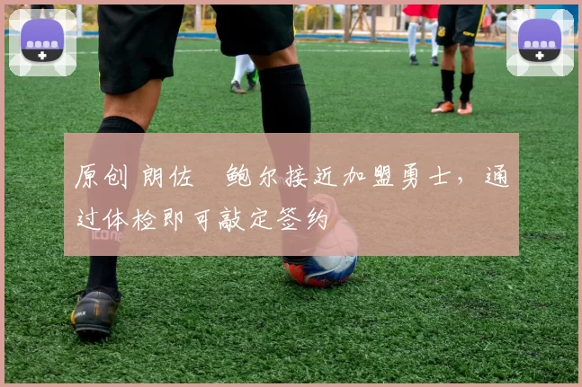 原创 朗佐・鲍尔接近加盟勇士，通过体检即可敲定签约