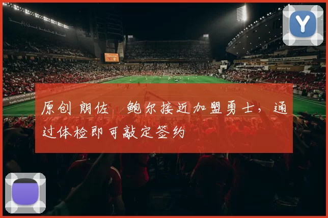 原创 朗佐・鲍尔接近加盟勇士，通过体检即可敲定签约