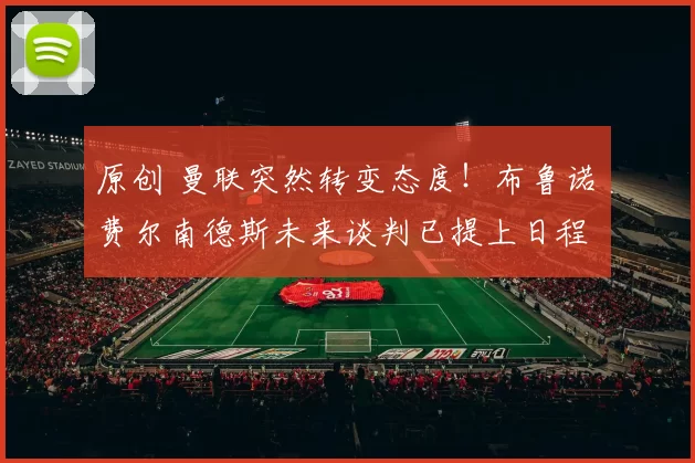 原创 曼联突然转变态度！布鲁诺・费尔南德斯未来谈判已提上日程