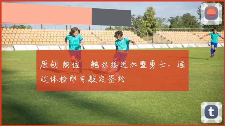 原创 朗佐・鲍尔接近加盟勇士，通过体检即可敲定签约