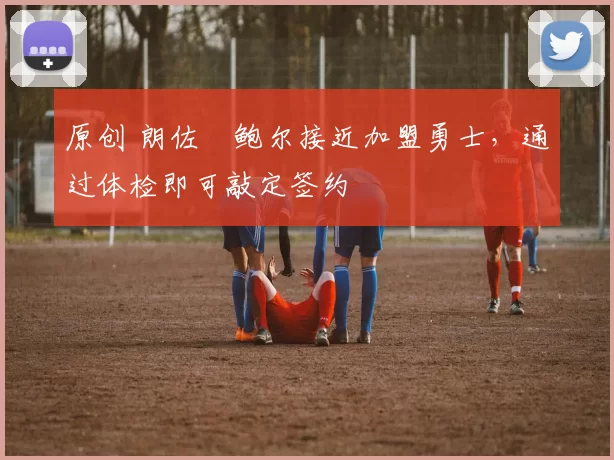 原创 朗佐・鲍尔接近加盟勇士，通过体检即可敲定签约