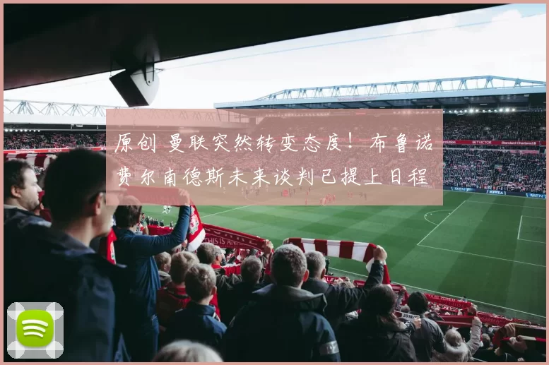 原创 曼联突然转变态度！布鲁诺・费尔南德斯未来谈判已提上日程