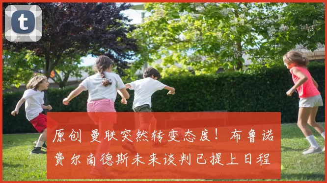 原创 曼联突然转变态度！布鲁诺・费尔南德斯未来谈判已提上日程