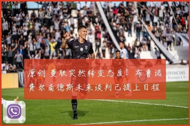 原创 曼联突然转变态度!布鲁诺・费尔南德斯未来谈判已提上日程