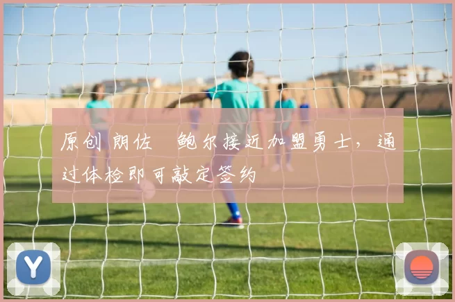 原创 朗佐・鲍尔接近加盟勇士，通过体检即可敲定签约