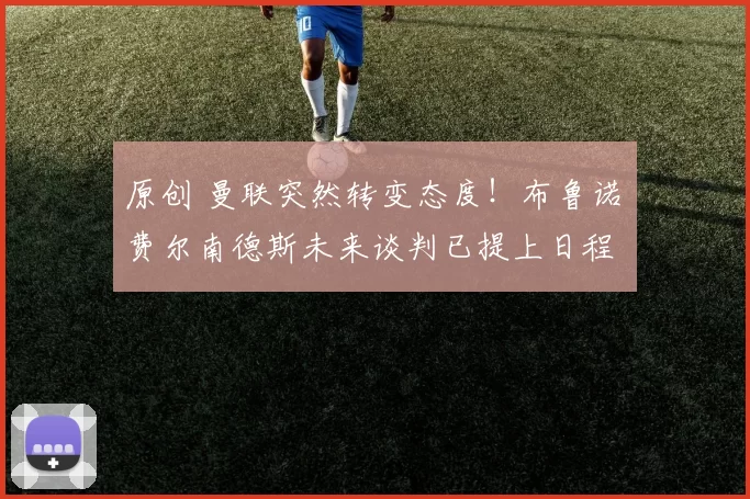 原创 曼联突然转变态度！布鲁诺・费尔南德斯未来谈判已提上日程