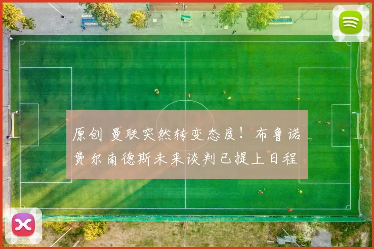 原创 曼联突然转变态度！布鲁诺・费尔南德斯未来谈判已提上日程