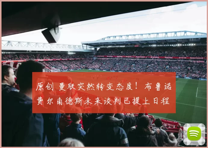 原创 曼联突然转变态度！布鲁诺・费尔南德斯未来谈判已提上日程