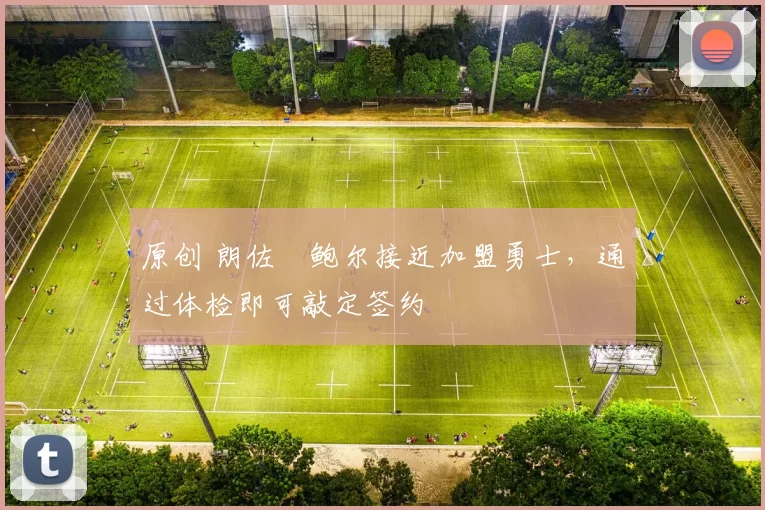 原创 朗佐・鲍尔接近加盟勇士，通过体检即可敲定签约