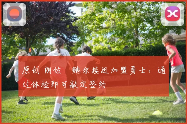 原创 朗佐・鲍尔接近加盟勇士，通过体检即可敲定签约