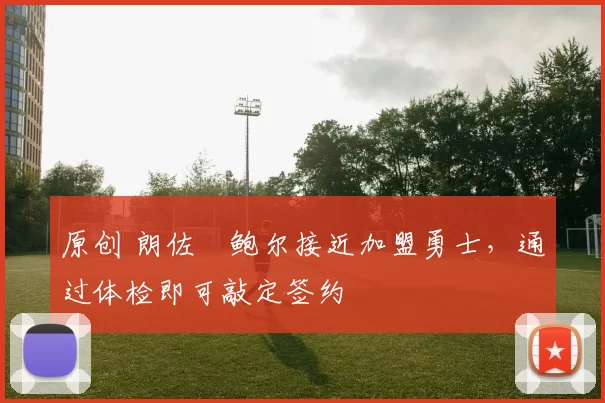 原创 朗佐・鲍尔接近加盟勇士，通过体检即可敲定签约