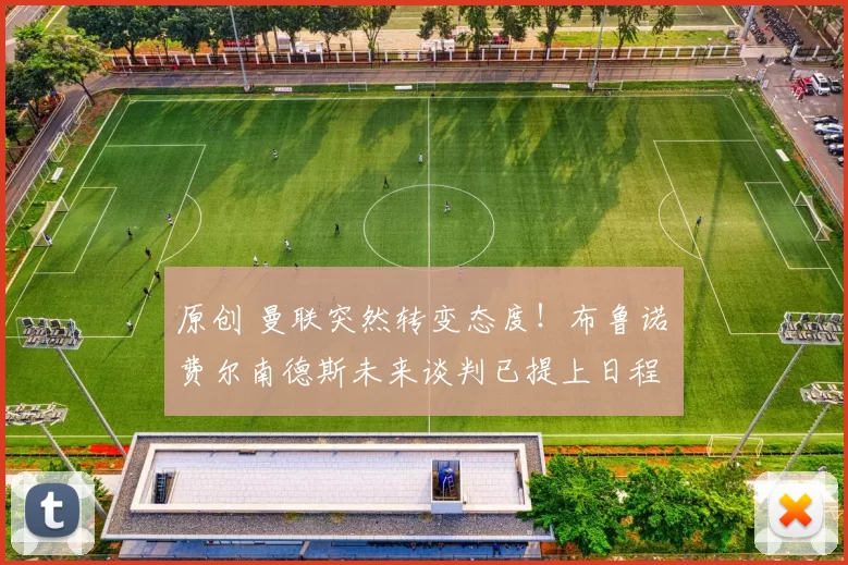 原创 曼联突然转变态度！布鲁诺・费尔南德斯未来谈判已提上日程