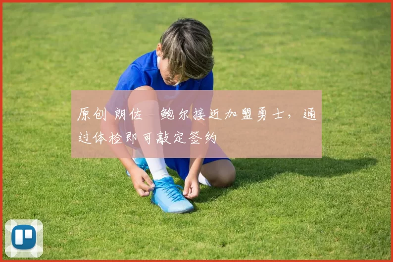 原创 朗佐・鲍尔接近加盟勇士，通过体检即可敲定签约