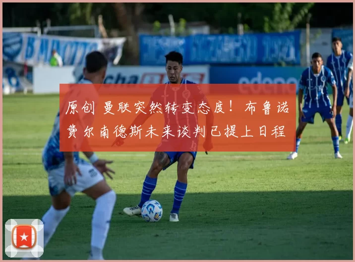 原创 曼联突然转变态度！布鲁诺・费尔南德斯未来谈判已提上日程