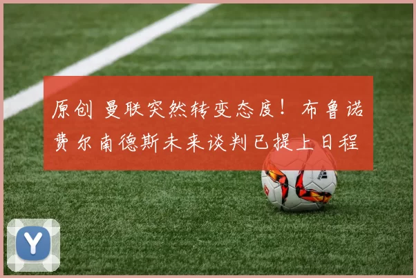 原创 曼联突然转变态度！布鲁诺・费尔南德斯未来谈判已提上日程