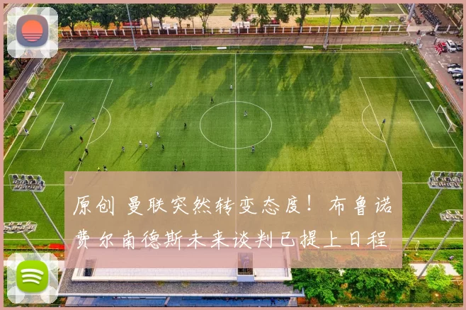 原创 曼联突然转变态度！布鲁诺・费尔南德斯未来谈判已提上日程