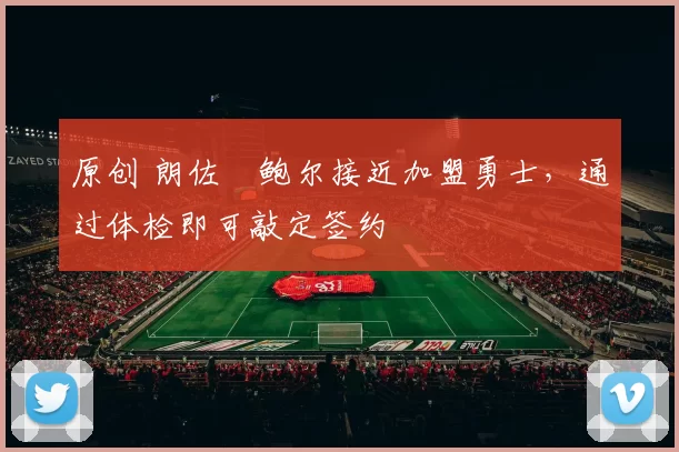 原创 朗佐・鲍尔接近加盟勇士，通过体检即可敲定签约