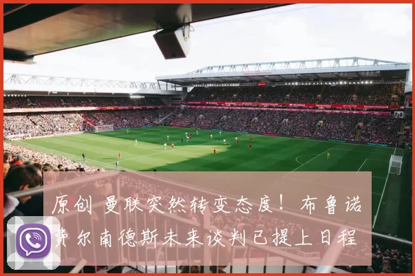 原创 曼联突然转变态度！布鲁诺・费尔南德斯未来谈判已提上日程