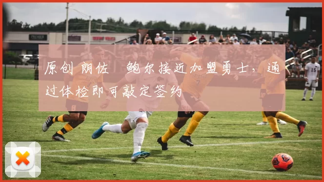 原创 朗佐・鲍尔接近加盟勇士，通过体检即可敲定签约