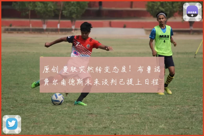 原创 曼联突然转变态度！布鲁诺・费尔南德斯未来谈判已提上日程