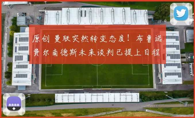 原创 曼联突然转变态度！布鲁诺・费尔南德斯未来谈判已提上日程