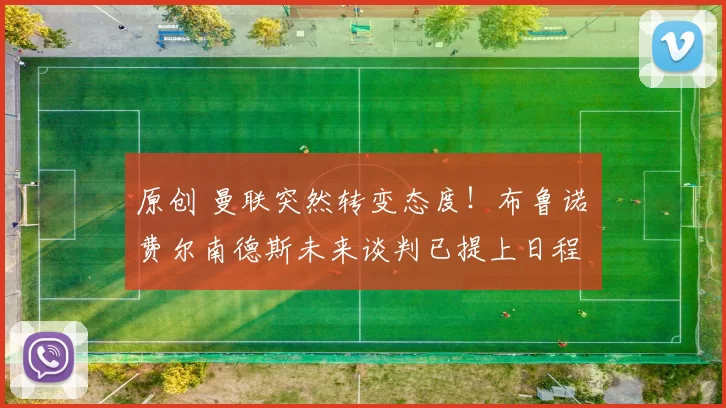 原创 曼联突然转变态度！布鲁诺・费尔南德斯未来谈判已提上日程