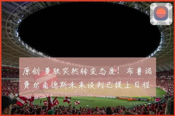 原创 曼联突然转变态度！布鲁诺・费尔南德斯未来谈判已提上日程