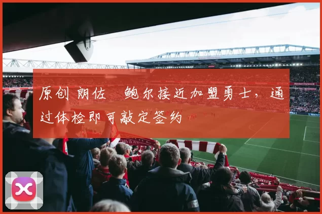 原创 朗佐・鲍尔接近加盟勇士，通过体检即可敲定签约