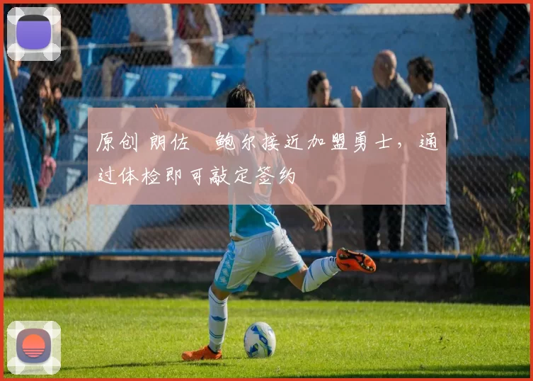 原创 朗佐・鲍尔接近加盟勇士，通过体检即可敲定签约