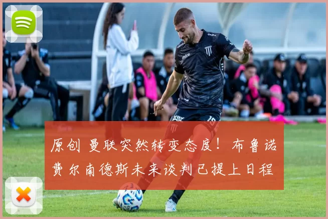 原创 曼联突然转变态度！布鲁诺・费尔南德斯未来谈判已提上日程