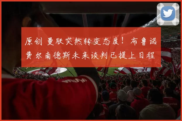 原创 曼联突然转变态度！布鲁诺・费尔南德斯未来谈判已提上日程