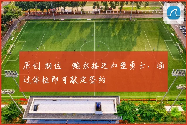 原创 朗佐・鲍尔接近加盟勇士，通过体检即可敲定签约