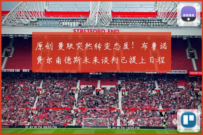 原创 曼联突然转变态度！布鲁诺・费尔南德斯未来谈判已提上日程