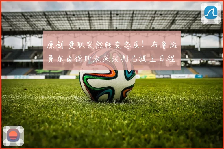 原创 曼联突然转变态度！布鲁诺・费尔南德斯未来谈判已提上日程