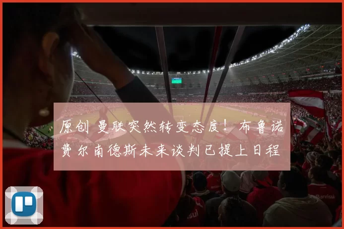 原创 曼联突然转变态度！布鲁诺・费尔南德斯未来谈判已提上日程