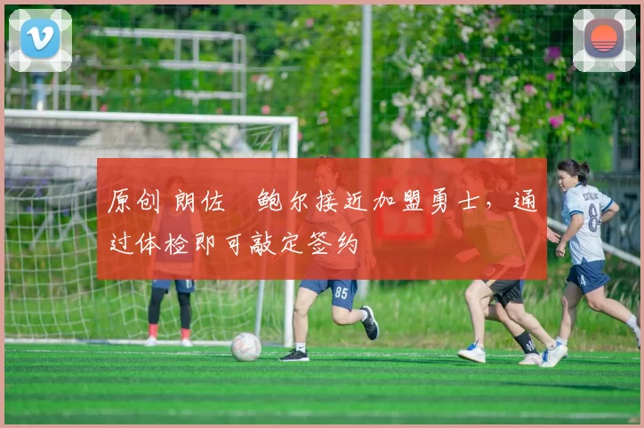 原创 朗佐・鲍尔接近加盟勇士，通过体检即可敲定签约