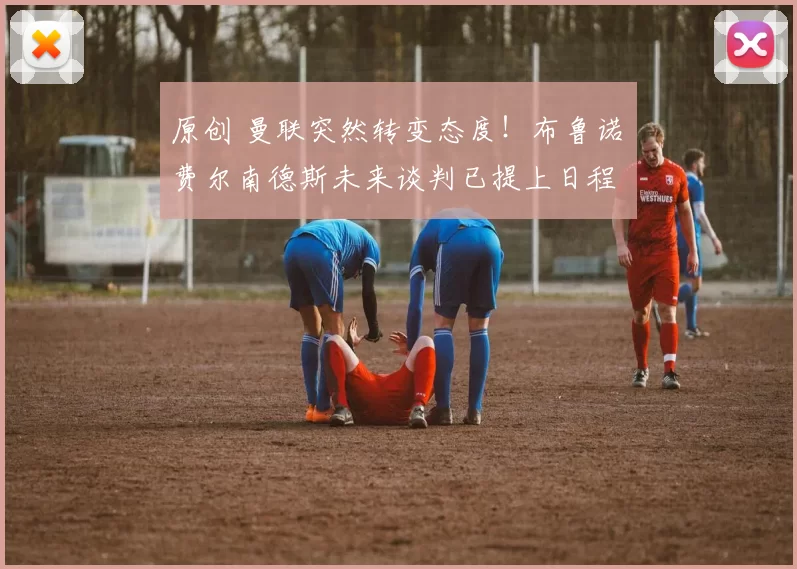 原创 曼联突然转变态度！布鲁诺・费尔南德斯未来谈判已提上日程