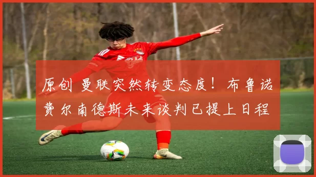 原创 曼联突然转变态度!布鲁诺・费尔南德斯未来谈判已提上日程