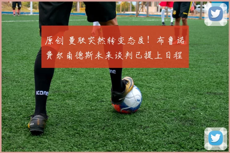 原创 曼联突然转变态度！布鲁诺・费尔南德斯未来谈判已提上日程