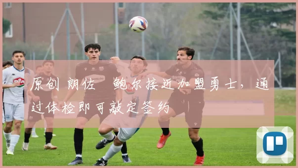 原创 朗佐・鲍尔接近加盟勇士，通过体检即可敲定签约