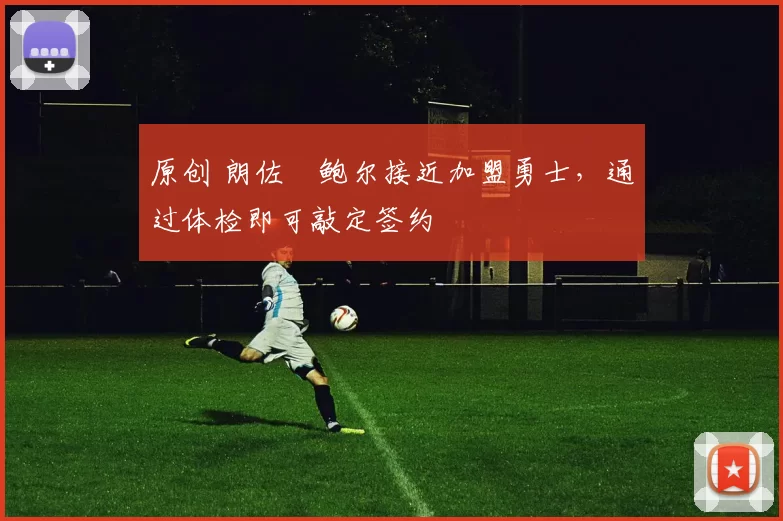 原创 朗佐・鲍尔接近加盟勇士，通过体检即可敲定签约