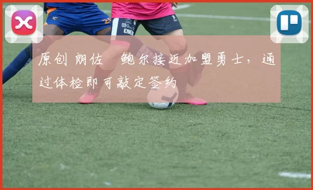 原创 朗佐・鲍尔接近加盟勇士，通过体检即可敲定签约