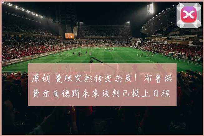 原创 曼联突然转变态度！布鲁诺・费尔南德斯未来谈判已提上日程