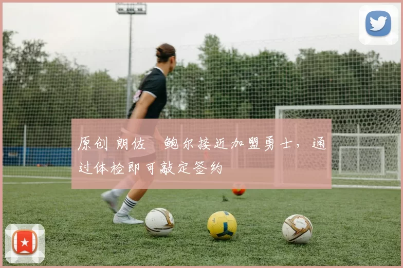 原创 朗佐・鲍尔接近加盟勇士，通过体检即可敲定签约