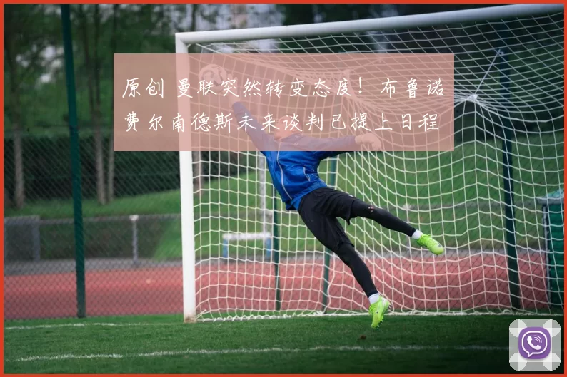 原创 曼联突然转变态度！布鲁诺・费尔南德斯未来谈判已提上日程