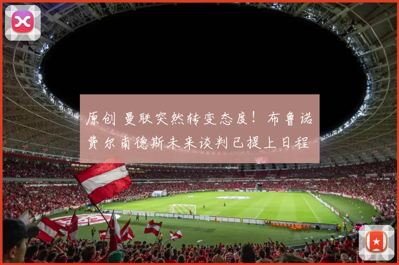 原创 曼联突然转变态度！布鲁诺・费尔南德斯未来谈判已提上日程