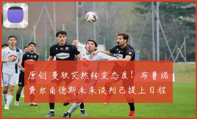 原创 曼联突然转变态度！布鲁诺・费尔南德斯未来谈判已提上日程