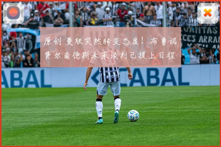 原创 曼联突然转变态度！布鲁诺・费尔南德斯未来谈判已提上日程