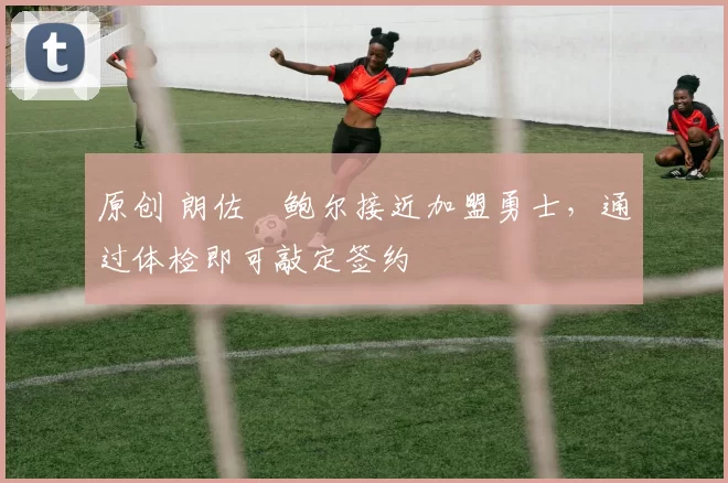 原创 朗佐・鲍尔接近加盟勇士，通过体检即可敲定签约
